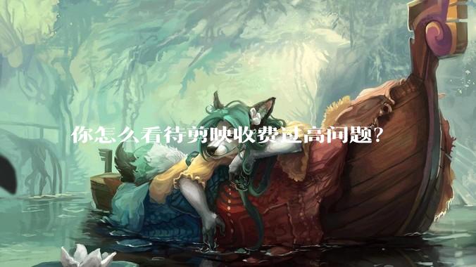 你怎么看待剪映收费过高问题？