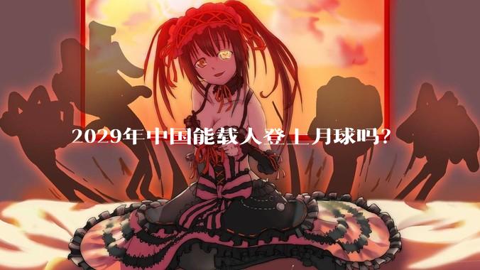 2029年中国能载人登上月球吗？