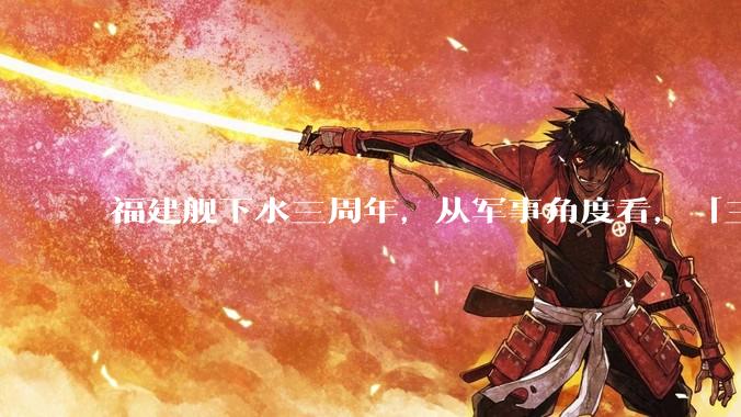 福建舰下水三周年，从军事角度看，「三航母时代」将带来哪些变化？
