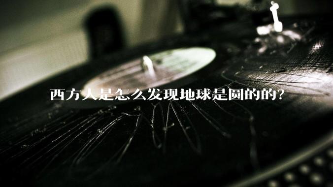 西方人是怎么发现地球是圆的的？