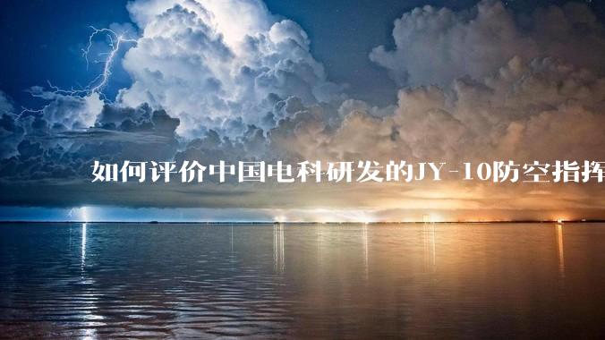 如何评价中国电科研发的JY-10防空指挥控制系统成为伊朗防空指挥系统核心？