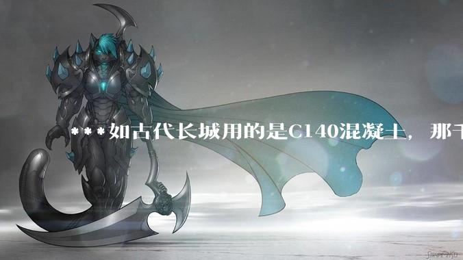 ***如古代长城用的是C140混凝土，那千百年下来会完整的留存至今还是损坏的更加严重？