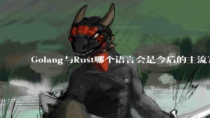 Golang与Rust哪个语言会是今后的主流？