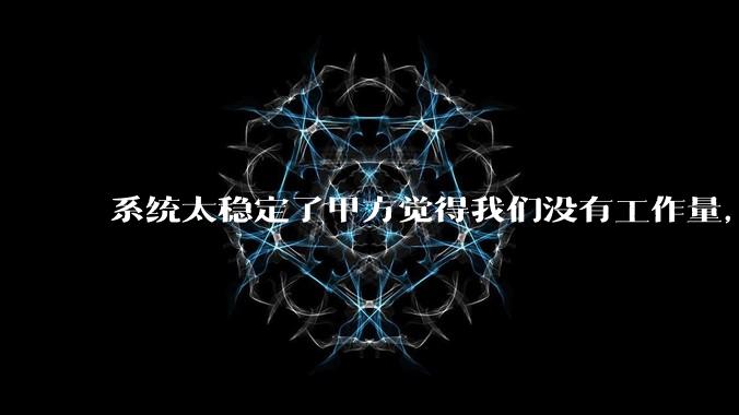 系统太稳定了甲方觉得我们没有工作量，怎么收运维费？