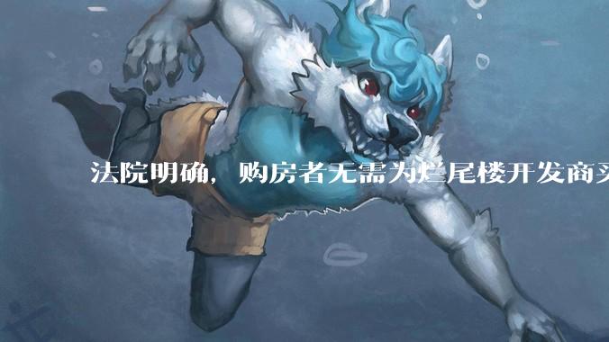 法院明确，购房者无需为烂尾楼开发商买单，此判决将对我国房地产行业产生何种影响？判决执行存在哪些问题？