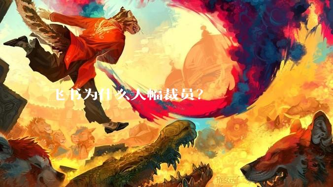 飞书为什么大幅裁员？