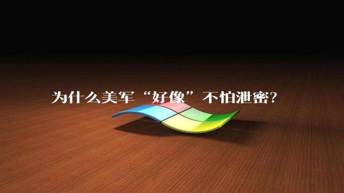 为什么美军“好像”不怕泄密？