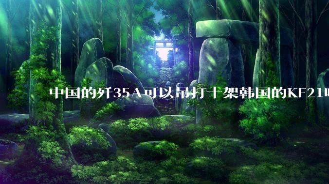 中国的歼35A可以吊打十架韩国的KF21吗?