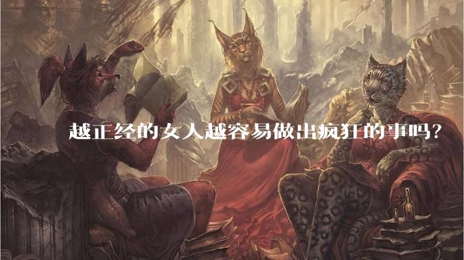 越正经的女人越容易做出疯狂的事吗？