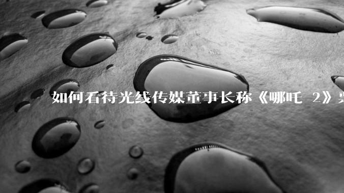 如何看待光线传媒董事长称《哪吒 2》票房分账最不公平，100 块票房片方只拿 33 块？怎么分才合理？