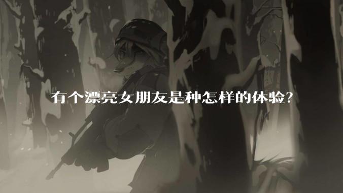 有个漂亮女朋友是种怎样的体验？