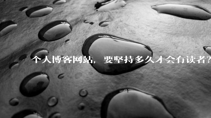 个人博客网站，要坚持多久才会有读者？