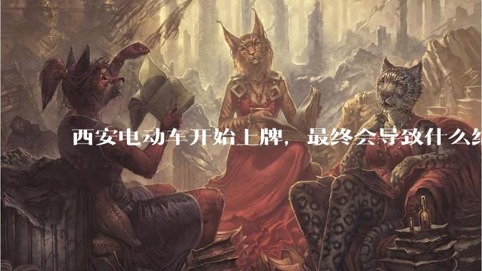 西安电动车开始上牌，最终会导致什么结果？