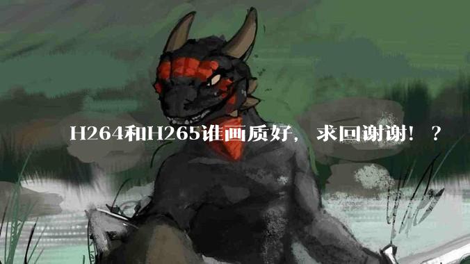 H264和H265谁画质好，求回谢谢！？
