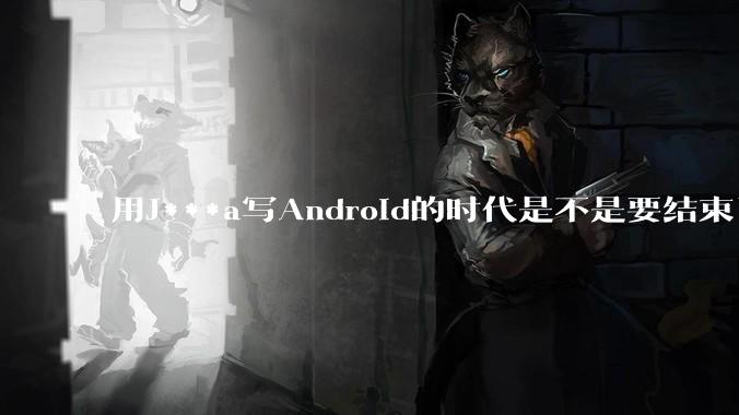 用J***a写Android的时代是不是要结束了？