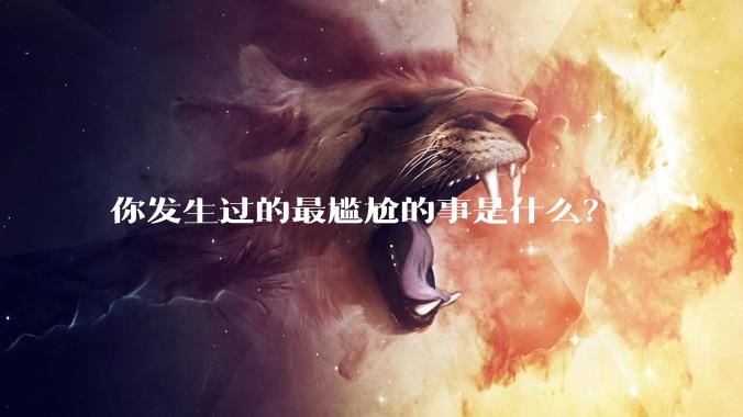 你发生过的最尴尬的事是什么？