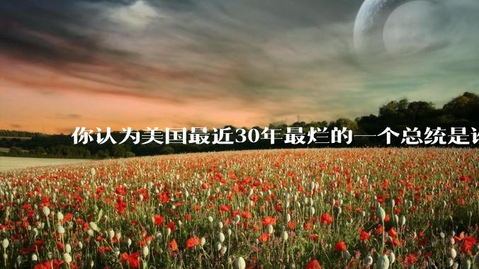 你认为美国最近30年最烂的一个总统是谁？