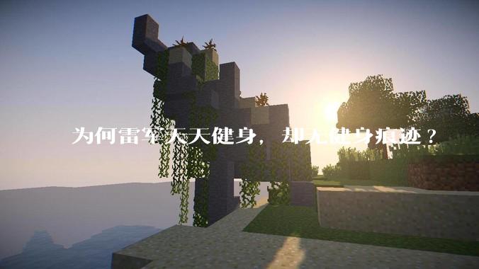 为何雷军天天健身，却无健身痕迹?