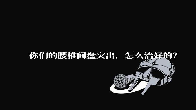 你们的腰椎间盘突出，怎么治好的？