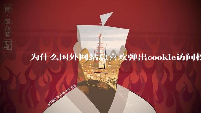 为什么国外网站总喜欢弹出cookie访问权限弹窗，国内网站却没有，这么做有什么意义？