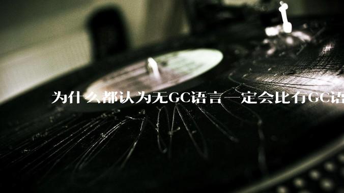 为什么都认为无GC语言一定会比有GC语言要快？